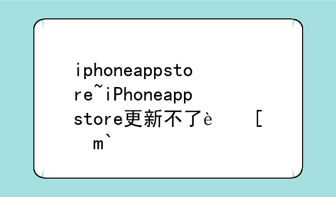 iphoneappstore~iPhoneappstore更新不了软件