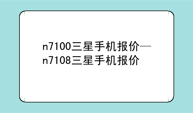 n7100三星手机报价—n7108三