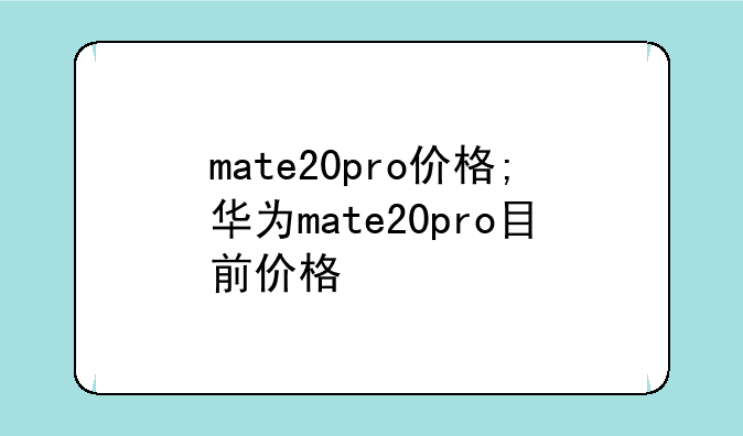mate20pro价格;华为mate20pro目前价格