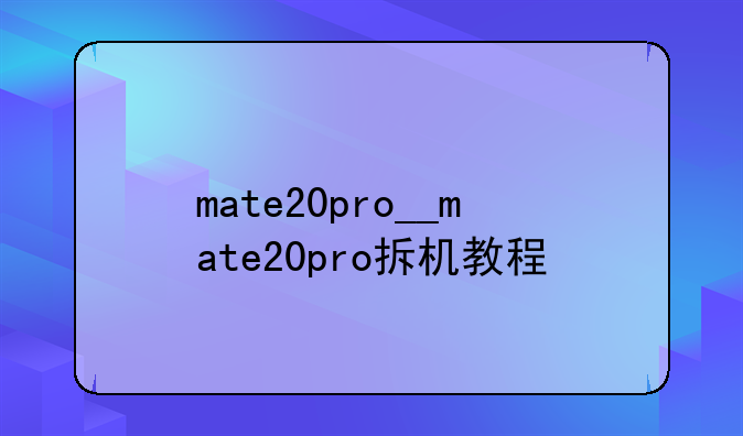 mate20pro__mate20pro拆机教程
