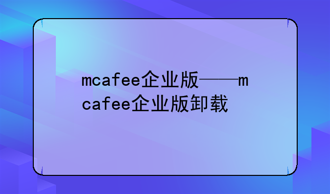 mcafee企业版——mcafee企业版卸载
