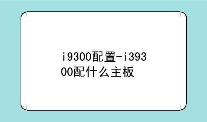 i9300配置-i39300配什么主板