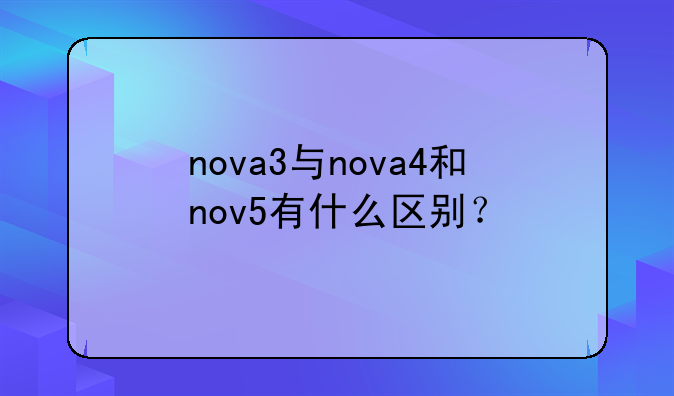 nova3与nova4和nov5有什么区别