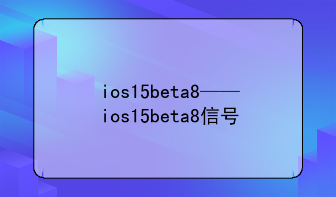 ios15beta8——ios15beta8信号